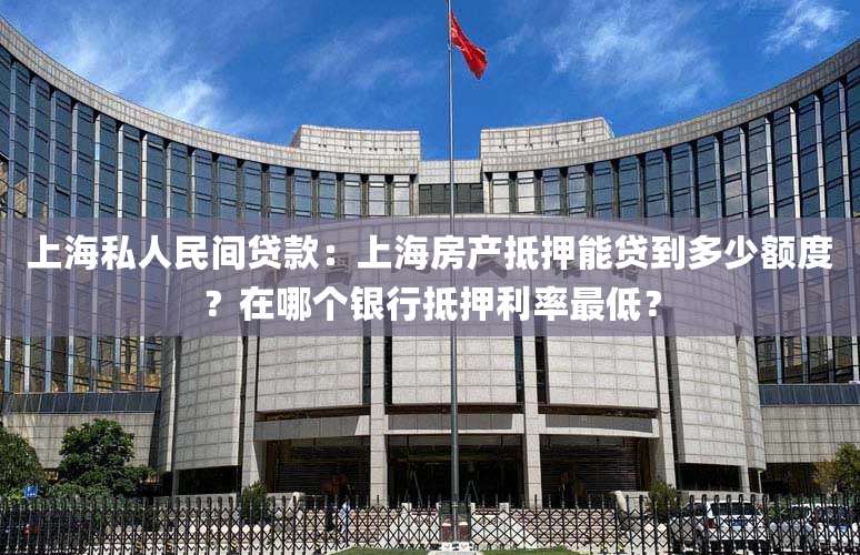 上海私人民间贷款：上海房产抵押能贷到多少额度？在哪个银行抵押利率最低？